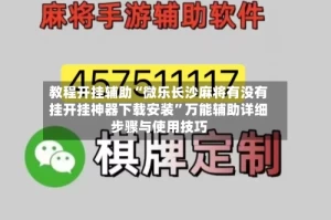 教程开挂辅助“微乐长沙麻将有没有挂开挂神器下载安装”万能辅助详细步骤与使用技巧
