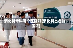 消化科专科哪个医院好(消化科出名的医院)