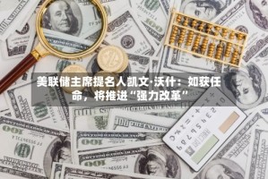 美联储主席提名人凯文·沃什：如获任命，将推进“强力改革”