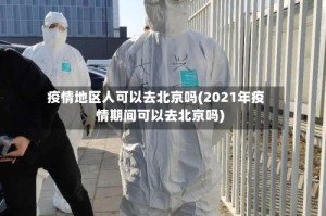 疫情地区人可以去北京吗(2021年疫情期间可以去北京吗)