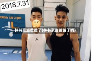 林书豪当爸爸了(林书豪当爸爸了吗)