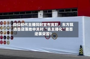 四位初代主播同时宣布离职，东方甄选首店落地中关村 “去主播化”能否逆袭突围？
