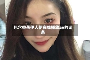 包含香蕉伊人伊在线播放av的词条