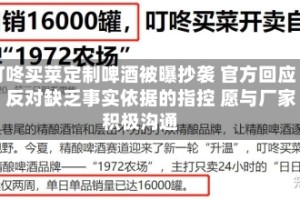 叮咚买菜定制啤酒被曝抄袭 官方回应：反对缺乏事实依据的指控 愿与厂家积极沟通