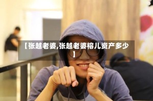 【张越老婆,张越老婆榕儿资产多少】