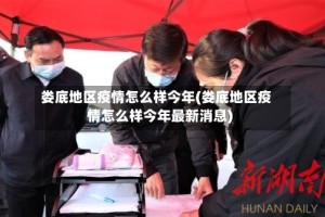 娄底地区疫情怎么样今年(娄底地区疫情怎么样今年最新消息)