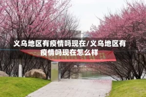 义乌地区有疫情吗现在/义乌地区有疫情吗现在怎么样
