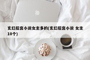 玄幻后宫小说女主多的(玄幻后宫小说 女主10个)