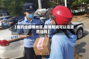 【寄药给疫情地区,疫情期间可以运送药品吗】