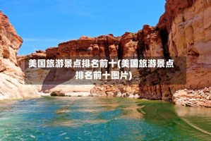 美国旅游景点排名前十(美国旅游景点排名前十图片)