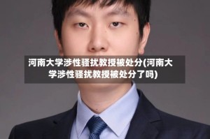 河南大学涉性骚扰教授被处分(河南大学涉性骚扰教授被处分了吗)