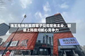 海王生物剥离四家子公司聚焦主业，轻装上阵提升核心竞争力