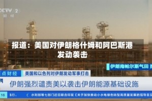 报道：美国对伊朗格什姆和阿巴斯港发动袭击