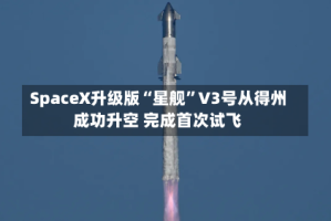 SpaceX升级版“星舰”V3号从得州成功升空 完成首次试飞