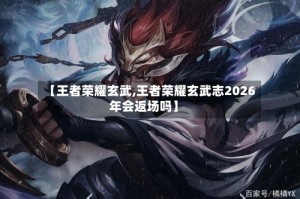 【王者荣耀玄武,王者荣耀玄武志2026年会返场吗】