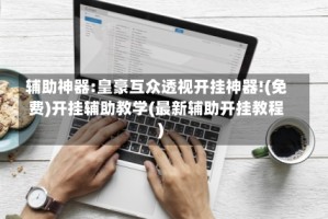 辅助神器:皇豪互众透视开挂神器!(免费)开挂辅助教学(最新辅助开挂教程)