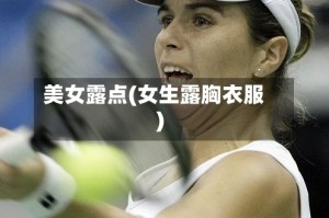 美女露点(女生露胸衣服)