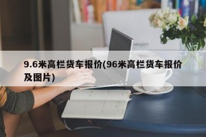 9.6米高栏货车报价(96米高栏货车报价及图片)