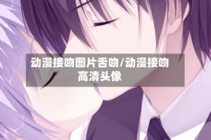 动漫接吻图片舌吻/动漫接吻高清头像