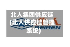 北人集团供应链(北人供应链管理系统)