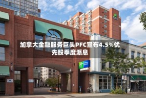 加拿大金融服务巨头PFC宣布4.5%优先股季度派息
