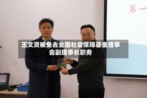 王文灵被免去全国社会保障基金理事会副理事长职务