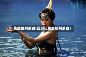 蜘蛛精扮演者(西游记蜘蛛精扮演者)