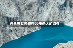 包含天堂视频在99线伊人的词条