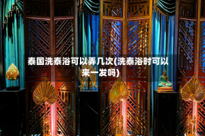 泰国洗泰浴可以弄几次(洗泰浴时可以来一发吗)