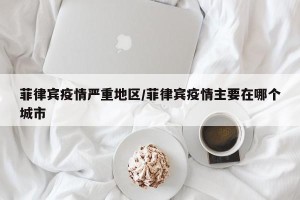菲律宾疫情严重地区/菲律宾疫情主要在哪个城市