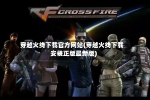 穿越火线下载官方网站(穿越火线下载安装正版最新版)