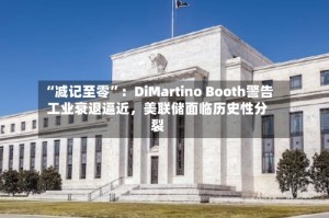 “减记至零”：DiMartino Booth警告工业衰退逼近，美联储面临历史性分裂