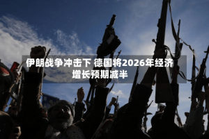 伊朗战争冲击下 德国将2026年经济增长预期减半