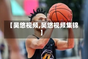 【吴悠视频,吴悠视频集锦】