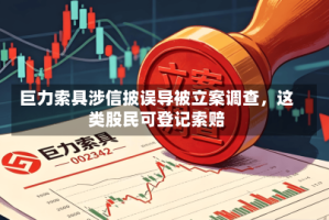 巨力索具涉信披误导被立案调查，这类股民可登记索赔