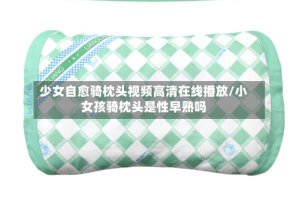 少女自愈骑枕头视频高清在线播放/小女孩骑枕头是性早熟吗