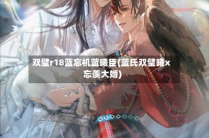 双璧r18蓝忘机蓝曦臣(蓝氏双璧曦x忘羡大婚)