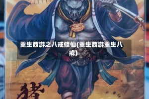 重生西游之八戒修仙(重生西游重生八戒)