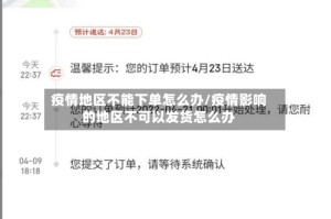 疫情地区不能下单怎么办/疫情影响的地区不可以发货怎么办