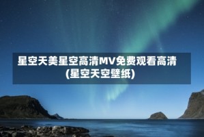 星空天美星空高清MV免费观看高清(星空天空壁纸)