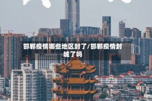 邯郸疫情哪些地区封了/邯郸疫情封城了吗