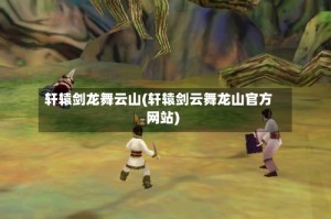 轩辕剑龙舞云山(轩辕剑云舞龙山官方网站)