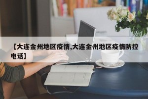 【大连金州地区疫情,大连金州地区疫情防控电话】