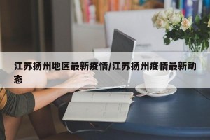 江苏扬州地区最新疫情/江苏扬州疫情最新动态