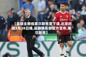 【曼联主教练索尔斯克亚下课,北京时间3月28日晚,曼联俱乐部官方宣布,索尔斯克】