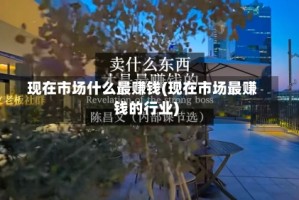 现在市场什么最赚钱(现在市场最赚钱的行业)