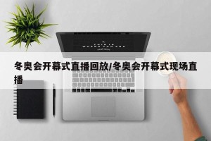 冬奥会开幕式直播回放/冬奥会开幕式现场直播