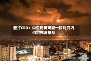 渣打CEO：中东局势可能一段时间内仍将充满挑战