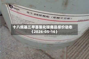 十八烷基三甲基氯化铵商品报价动态（2026-05-16）