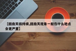 【回南天将持续,回南天现象一般在什么地点会更严重】